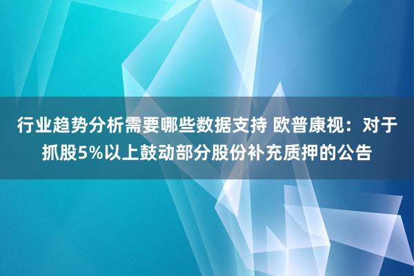 行业趋势分析需要哪些数据支持 欧普康视：对于抓股5%以上鼓动部分股份补充质押的公告