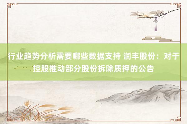 行业趋势分析需要哪些数据支持 润丰股份：对于控股推动部分股份拆除质押的公告