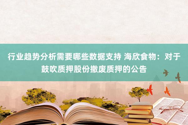 行业趋势分析需要哪些数据支持 海欣食物：对于鼓吹质押股份撤废质押的公告