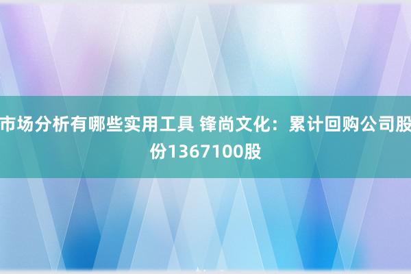 市场分析有哪些实用工具 锋尚文化：累计回购公司股份1367100股