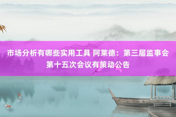 市场分析有哪些实用工具 阿莱德：第三届监事会第十五次会议有策动公告