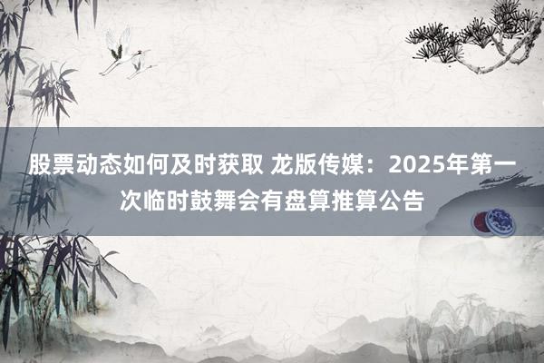 股票动态如何及时获取 龙版传媒：2025年第一次临时鼓舞会有盘算推算公告