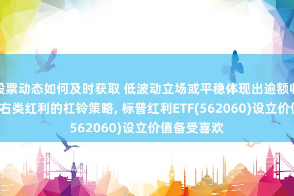 股票动态如何及时获取 低波动立场或平稳体现出逾额收益, 关切左右类红利的杠铃策略, 标普红利ETF(562060)设立价值备受喜欢