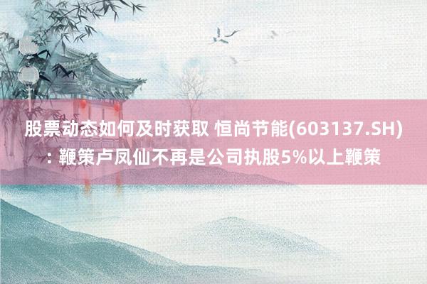 股票动态如何及时获取 恒尚节能(603137.SH): 鞭策卢凤仙不再是公司执股5%以上鞭策