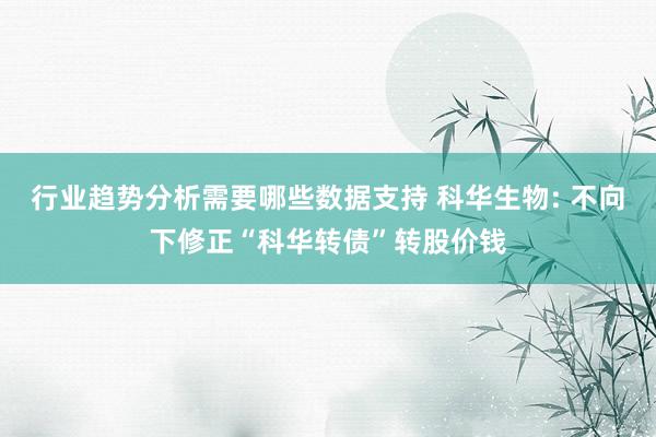 行业趋势分析需要哪些数据支持 科华生物: 不向下修正“科华转债”转股价钱