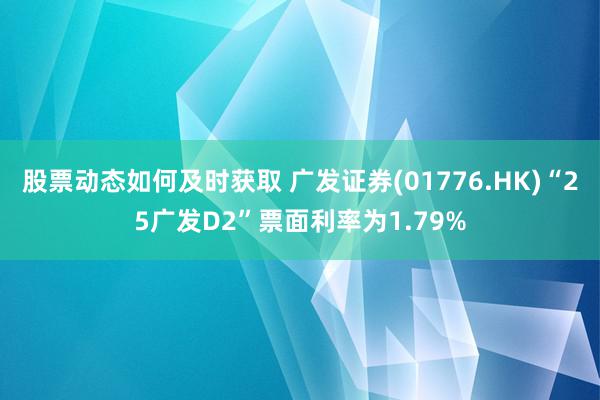 股票动态如何及时获取 广发证券(01776.HK)“25广发D2”票面利率为1.79%