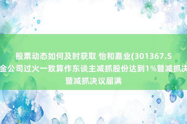 股票动态如何及时获取 怡和嘉业(301367.SZ)：能金公司过火一致算作东谈主减抓股份达到1%暨减抓决议届满