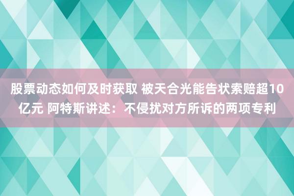 股票动态如何及时获取 被天合光能告状索赔超10亿元 阿特斯讲述：不侵扰对方所诉的两项专利