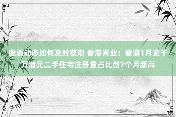 股票动态如何及时获取 香港置业：香港1月逾千万港元二手住宅注册量占比创7个月新高