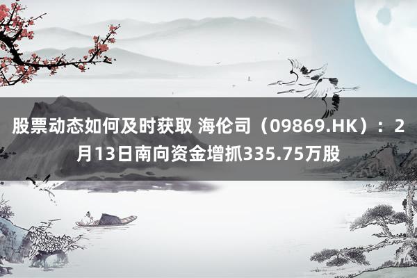 股票动态如何及时获取 海伦司（09869.HK）：2月13日南向资金增抓335.75万股