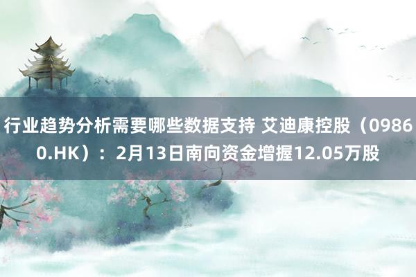 行业趋势分析需要哪些数据支持 艾迪康控股（09860.HK）：2月13日南向资金增握12.05万股