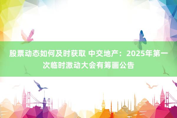 股票动态如何及时获取 中交地产：2025年第一次临时激动大会有筹画公告