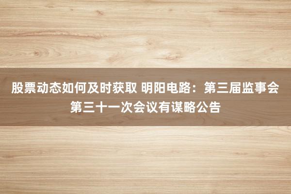 股票动态如何及时获取 明阳电路：第三届监事会第三十一次会议有谋略公告