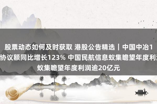 股票动态如何及时获取 港股公告精选｜中国中冶1月国际新签协议额同比增长123% 中国民航信息蚁集瞻望年度利润逾20亿元