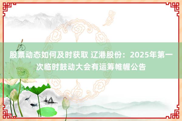 股票动态如何及时获取 辽港股份：2025年第一次临时鼓动大会有运筹帷幄公告