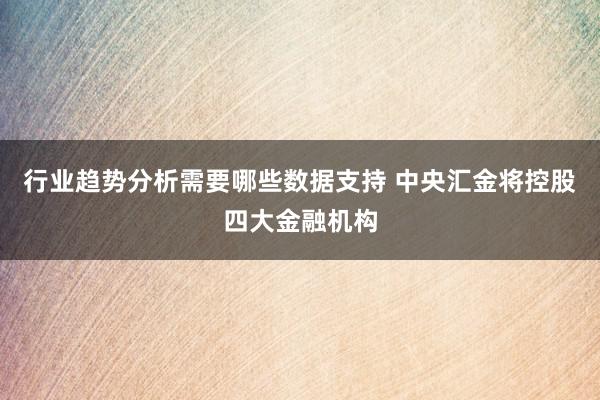 行业趋势分析需要哪些数据支持 中央汇金将控股四大金融机构