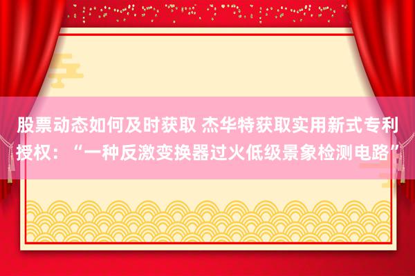 股票动态如何及时获取 杰华特获取实用新式专利授权：“一种反激变换器过火低级景象检测电路”