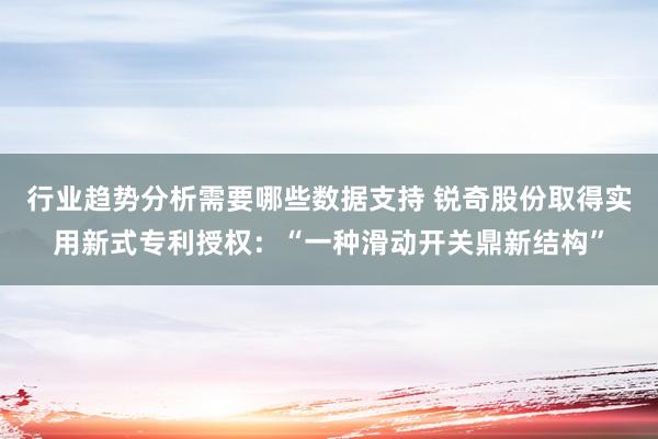 行业趋势分析需要哪些数据支持 锐奇股份取得实用新式专利授权：“一种滑动开关鼎新结构”