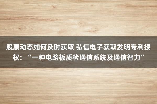 股票动态如何及时获取 弘信电子获取发明专利授权：“一种电路板质检通信系统及通信智力”