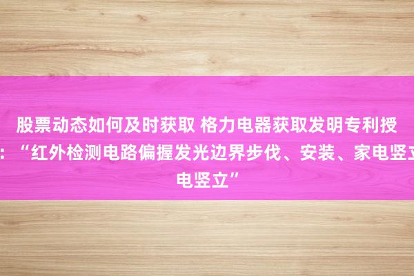 股票动态如何及时获取 格力电器获取发明专利授权：“红外检测电路偏握发光边界步伐、安装、家电竖立”