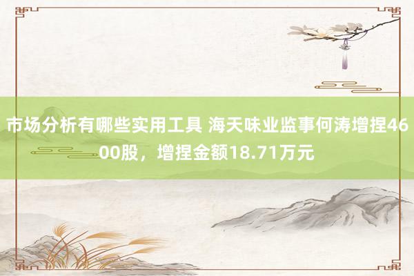 市场分析有哪些实用工具 海天味业监事何涛增捏4600股，增捏金额18.71万元