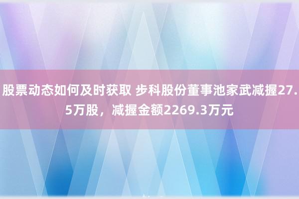 股票动态如何及时获取 步科股份董事池家武减握27.5万股，减握金额2269.3万元