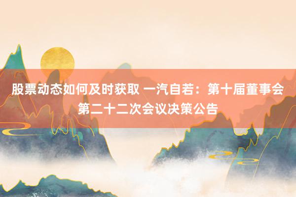 股票动态如何及时获取 一汽自若：第十届董事会第二十二次会议决策公告