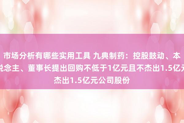 市场分析有哪些实用工具 九典制药：控股鼓动、本色轨则东说念主、董事长提出回购不低于1亿元且不杰出1.5亿元公司股份