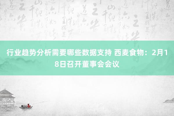 行业趋势分析需要哪些数据支持 西麦食物：2月18日召开董事会会议