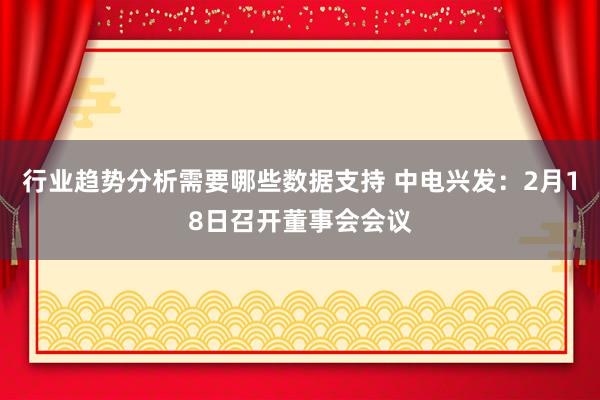 行业趋势分析需要哪些数据支持 中电兴发：2月18日召开董事会会议