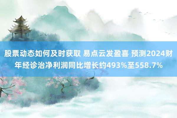 股票动态如何及时获取 易点云发盈喜 预测2024财年经诊治净利润同比增长约493%至558.7%