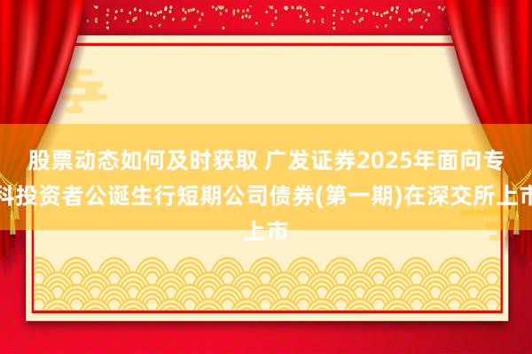 股票动态如何及时获取 广发证券2025年面向专科投资者公诞生行短期公司债券(第一期)在深交所上市