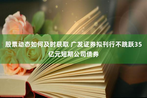 股票动态如何及时获取 广发证券拟刊行不跳跃35亿元短期公司债券