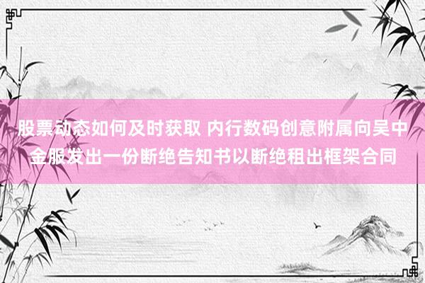 股票动态如何及时获取 内行数码创意附属向吴中金服发出一份断绝告知书以断绝租出框架合同