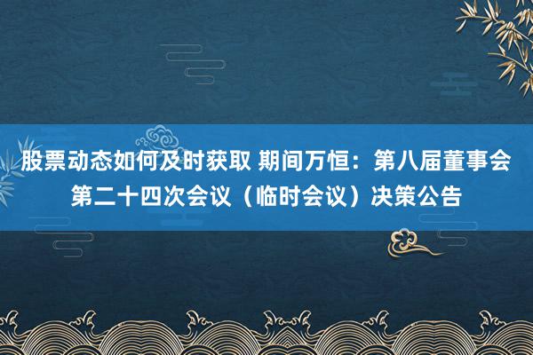 股票动态如何及时获取 期间万恒：第八届董事会第二十四次会议（临时会议）决策公告