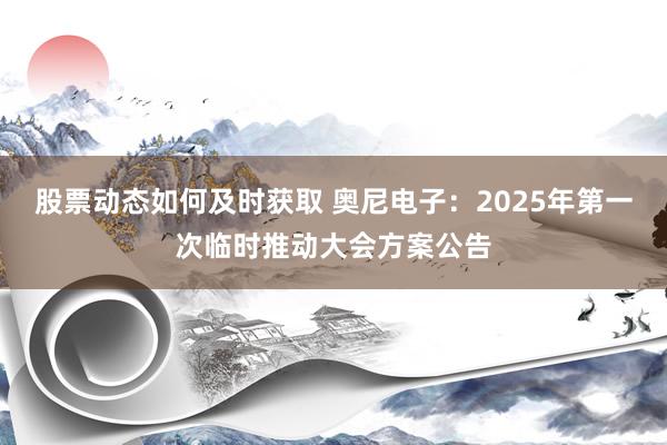 股票动态如何及时获取 奥尼电子：2025年第一次临时推动大会方案公告