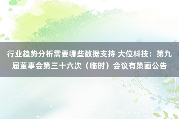 行业趋势分析需要哪些数据支持 大位科技：第九届董事会第三十六次（临时）会议有策画公告