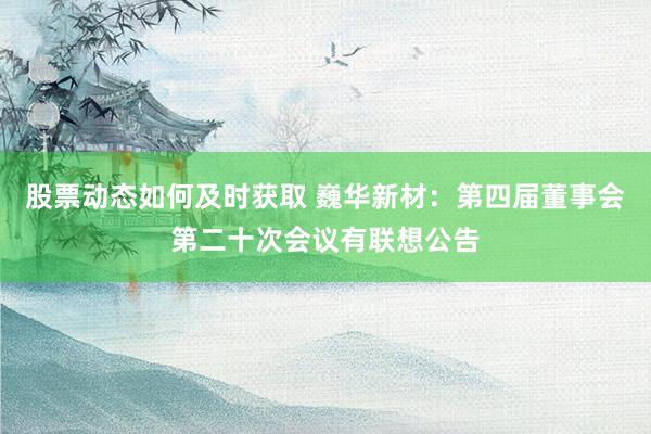 股票动态如何及时获取 巍华新材：第四届董事会第二十次会议有联想公告