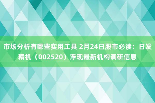 市场分析有哪些实用工具 2月24日股市必读：日发精机（002520）浮现最新机构调研信息