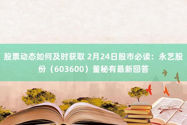 股票动态如何及时获取 2月24日股市必读：永艺股份（603600）董秘有最新回答