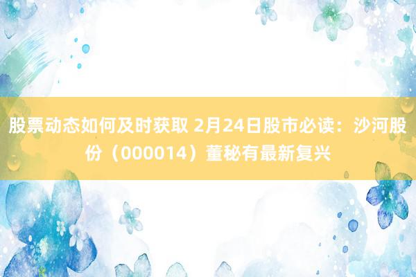 股票动态如何及时获取 2月24日股市必读：沙河股份（000014）董秘有最新复兴