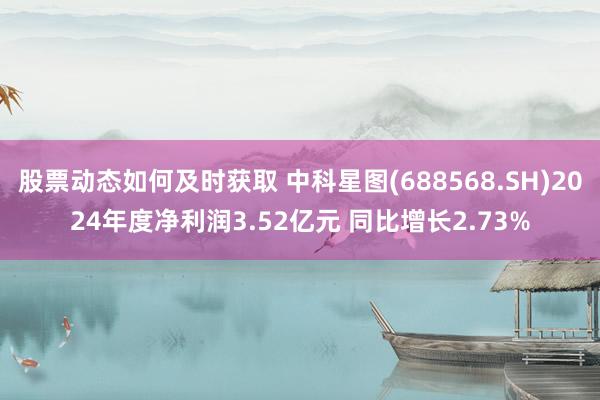 股票动态如何及时获取 中科星图(688568.SH)2024年度净利润3.52亿元 同比增长2.73%