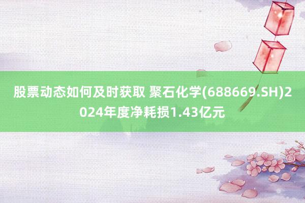 股票动态如何及时获取 聚石化学(688669.SH)2024年度净耗损1.43亿元