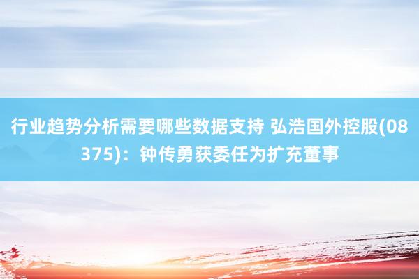 行业趋势分析需要哪些数据支持 弘浩国外控股(08375)：钟传勇获委任为扩充董事