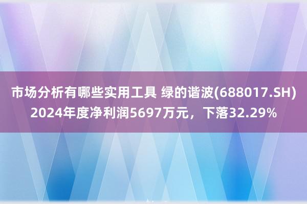 市场分析有哪些实用工具 绿的谐波(688017.SH)2024年度净利润5697万元，下落32.29%