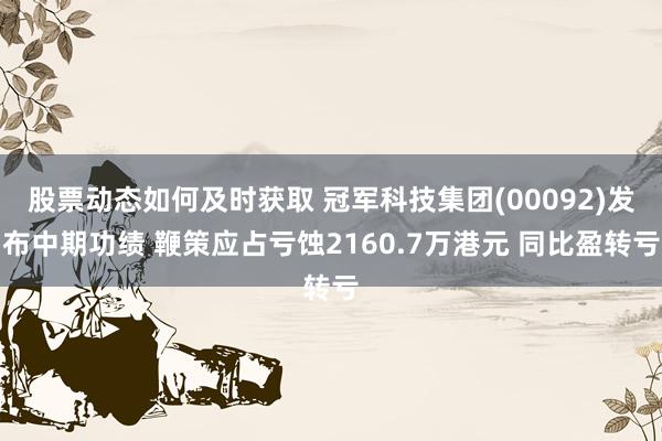 股票动态如何及时获取 冠军科技集团(00092)发布中期功绩 鞭策应占亏蚀2160.7万港元 同比盈转亏