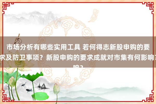 市场分析有哪些实用工具 若何得志新股申购的要求及防卫事项？新股申购的要求成就对市集有何影响？