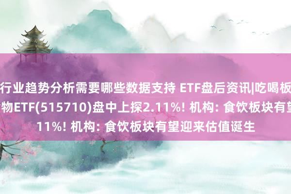 行业趋势分析需要哪些数据支持 ETF盘后资讯|吃喝板块逆市收红, 食物ETF(515710)盘中上探2.11%! 机构: 食饮板块有望迎来估值诞生