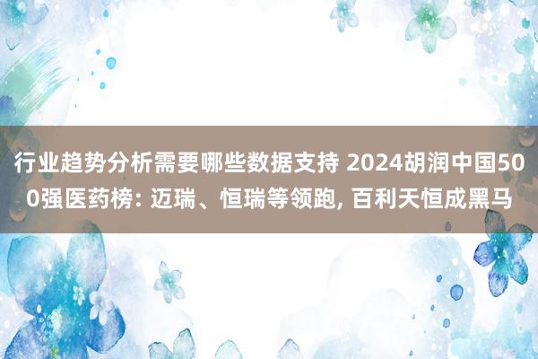 行业趋势分析需要哪些数据支持 2024胡润中国500强医药榜: 迈瑞、恒瑞等领跑, 百利天恒成黑马