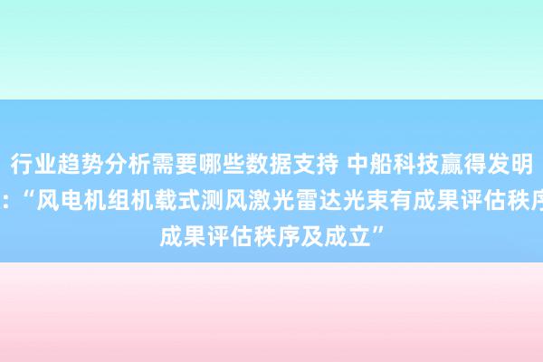 行业趋势分析需要哪些数据支持 中船科技赢得发明专利授权: “风电机组机载式测风激光雷达光束有成果评估秩序及成立”